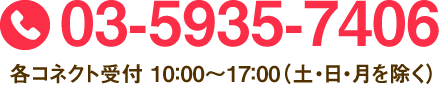 03-5935-7406 各コネクト受付 10：00～17：00（土・日・月を除く）